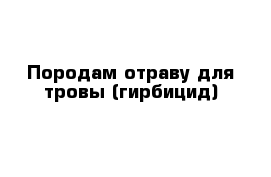 Породам отраву для тровы (гирбицид)